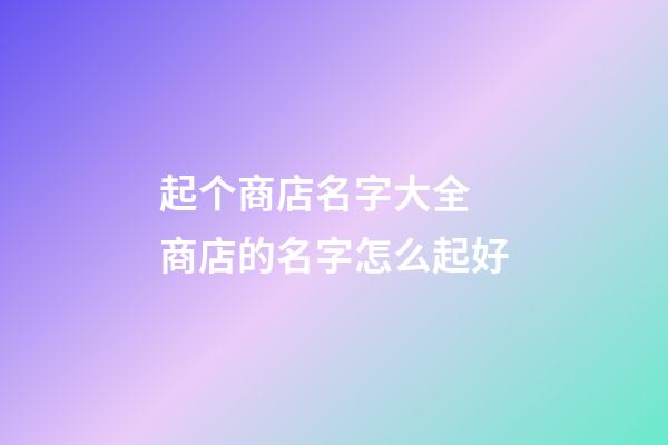 起个商店名字大全 商店的名字怎么起好-第1张-店铺起名-玄机派